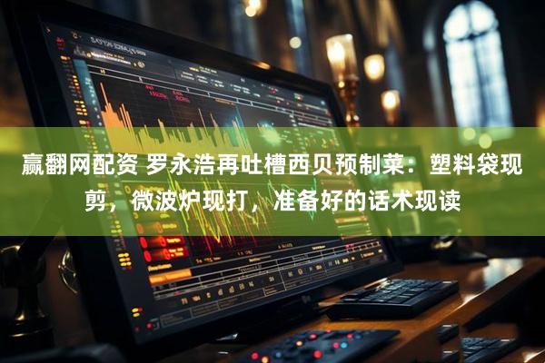 赢翻网配资 罗永浩再吐槽西贝预制菜：塑料袋现剪，微波炉现打，准备好的话术现读