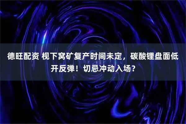 德旺配资 枧下窝矿复产时间未定，碳酸锂盘面低开反弹！切忌冲动入场？