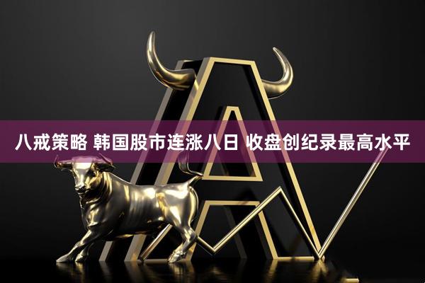 八戒策略 韩国股市连涨八日 收盘创纪录最高水平