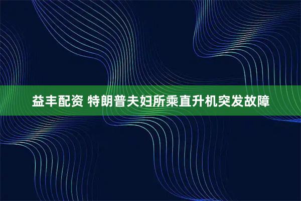益丰配资 特朗普夫妇所乘直升机突发故障