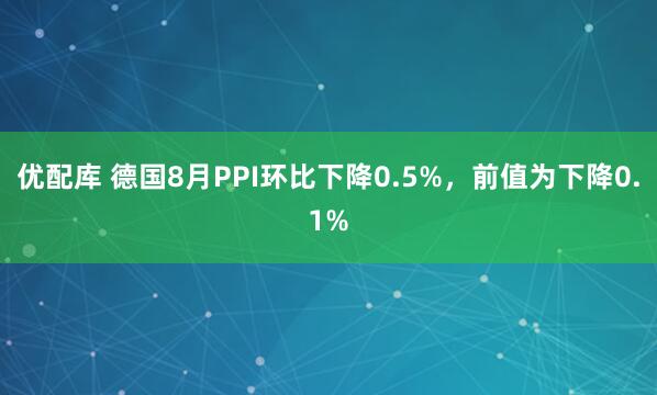 优配库 德国8月PPI环比下降0.5%，前值为下降0.1%