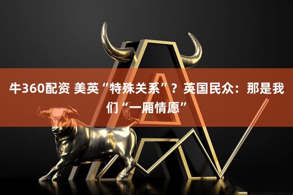 牛360配资 美英“特殊关系”？英国民众：那是我们“一厢情愿”