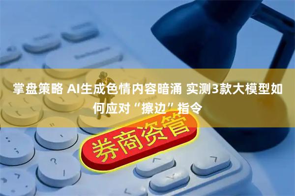 掌盘策略 AI生成色情内容暗涌 实测3款大模型如何应对“擦边”指令