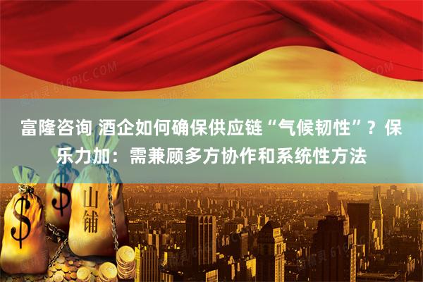 富隆咨询 酒企如何确保供应链“气候韧性”？保乐力加：需兼顾多方协作和系统性方法