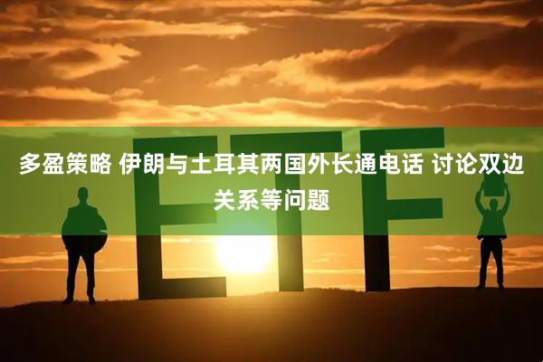 多盈策略 伊朗与土耳其两国外长通电话 讨论双边关系等问题