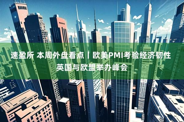 速盈所 本周外盘看点丨欧美PMI考验经济韧性 英国与欧盟举办峰会
