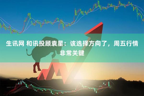 生讯网 和讯投顾袁星：该选择方向了，周五行情非常关键
