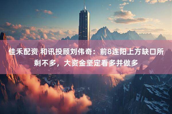 佳禾配资 和讯投顾刘伟奇：前8连阳上方缺口所剩不多，大资金坚定看多并做多