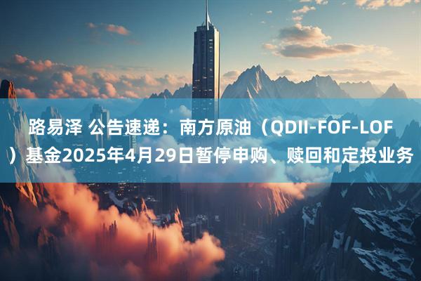 路易泽 公告速递：南方原油（QDII-FOF-LOF）基金2025年4月29日暂停申购、赎回和定投业务