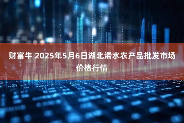 财富牛 2025年5月6日湖北浠水农产品批发市场价格行情