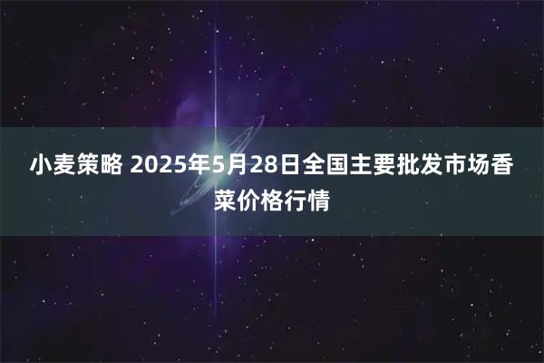 小麦策略 2025年5月28日全国主要批发市场香菜价格行情