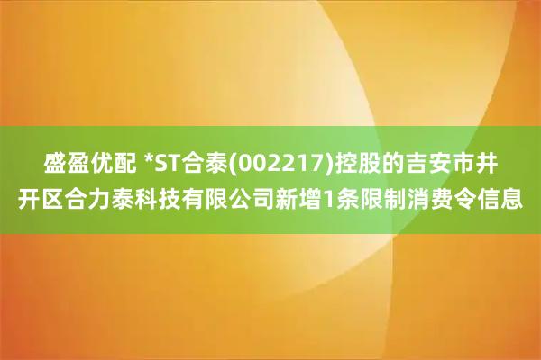 盛盈优配 *ST合泰(002217)控股的吉安市井开区合力泰科技有限公司新增1条限制消费令信息