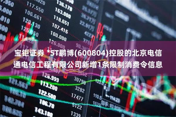 宝钜证券 *ST鹏博(600804)控股的北京电信通电信工程有限公司新增1条限制消费令信息