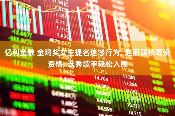亿利金融 金鸡奖女主提名迷惑行为, 赵丽颖杨幂没资格, 选秀歌手轻松入围