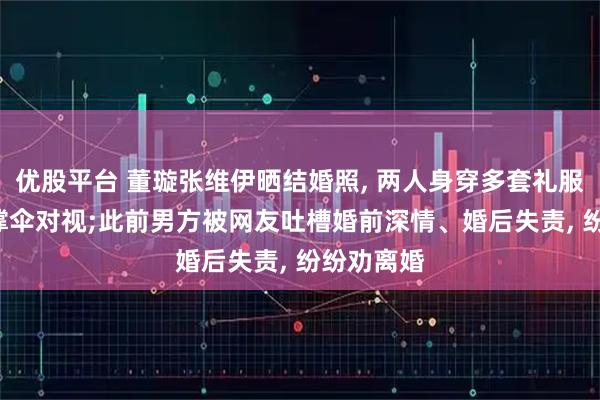 优股平台 董璇张维伊晒结婚照, 两人身穿多套礼服, 搂腰、撑伞对视;此前男方被网友吐槽婚前深情、婚后失责, 纷纷劝离婚