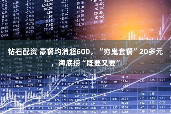 钻石配资 豪餐均消超600，“穷鬼套餐”20多元，海底捞“既要又要”