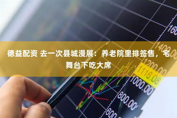德益配资 去一次县城漫展：养老院里排签售，宅舞台下吃大席