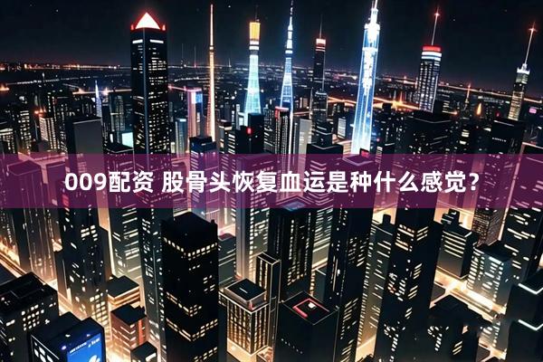 009配资 股骨头恢复血运是种什么感觉？