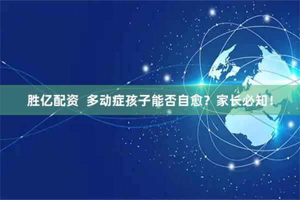 胜亿配资  多动症孩子能否自愈？家长必知！