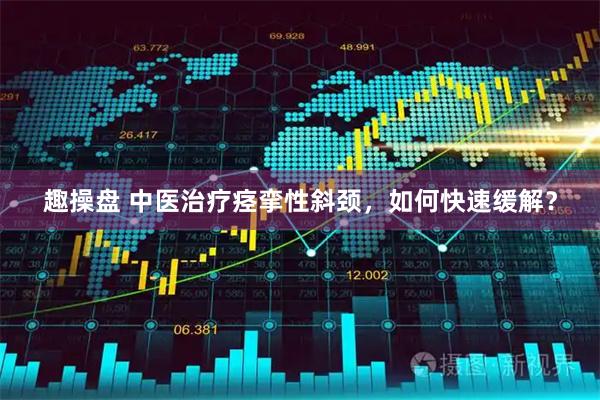 趣操盘 中医治疗痉挛性斜颈，如何快速缓解？