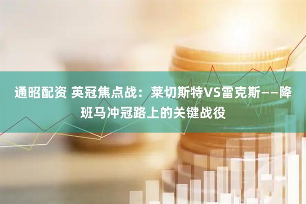 通昭配资 英冠焦点战：莱切斯特VS雷克斯——降班马冲冠路上的关键战役
