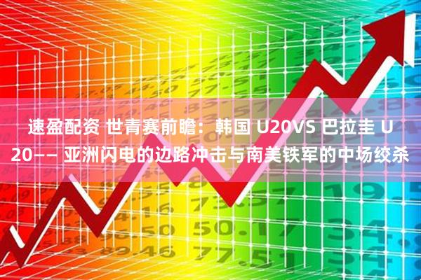 速盈配资 世青赛前瞻：韩国 U20VS 巴拉圭 U20—— 亚洲闪电的边路冲击与南美铁军的中场绞杀