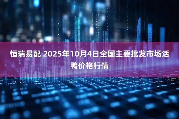 恒瑞易配 2025年10月4日全国主要批发市场活鸭价格行情