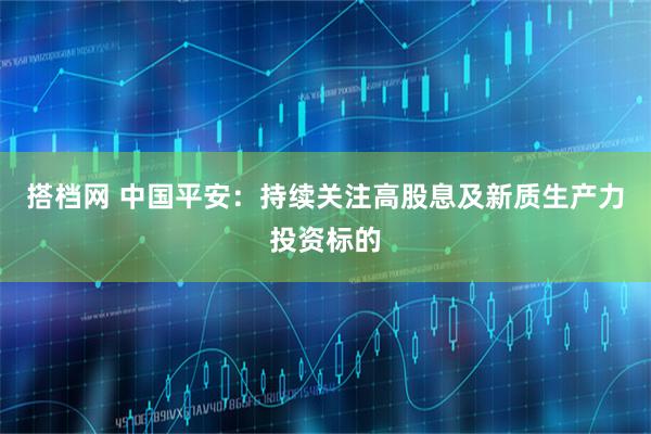 搭档网 中国平安：持续关注高股息及新质生产力投资标的