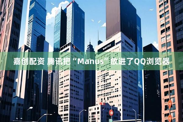 嘉创配资 腾讯把“Manus”放进了QQ浏览器