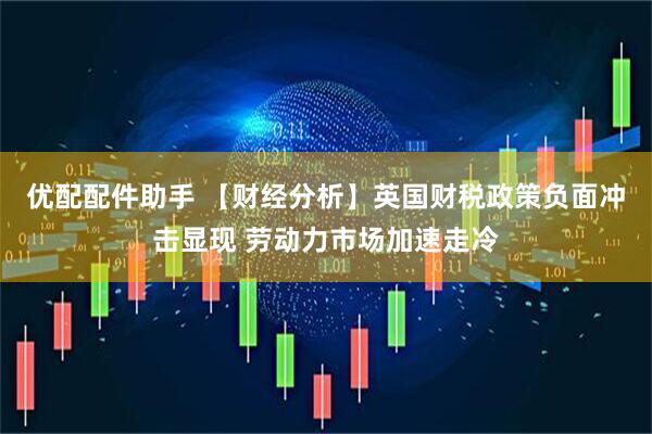 优配配件助手 【财经分析】英国财税政策负面冲击显现 劳动力市场加速走冷