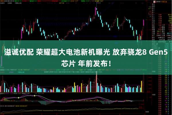 溢诚优配 荣耀超大电池新机曝光 放弃骁龙8 Gen5芯片 年前发布！