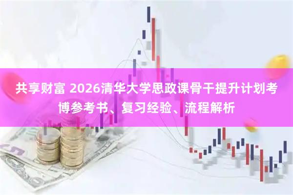 共享财富 2026清华大学思政课骨干提升计划考博参考书、复习经验、流程解析