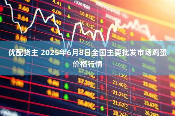 优配货主 2025年6月8日全国主要批发市场鸡蛋价格行情