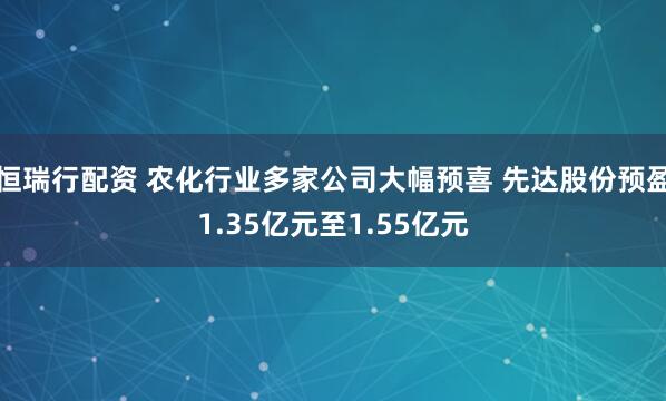 恒瑞行配资 农化行业多家公司大幅预喜 先达股份预盈1.35亿元至1.55亿元