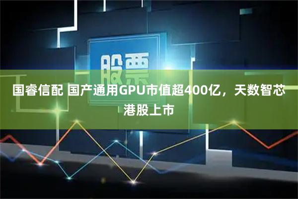 国睿信配 国产通用GPU市值超400亿，天数智芯港股上市