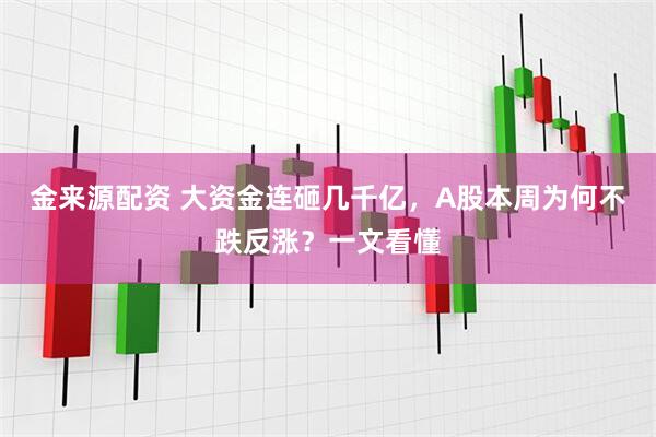 金来源配资 大资金连砸几千亿，A股本周为何不跌反涨？一文看懂
