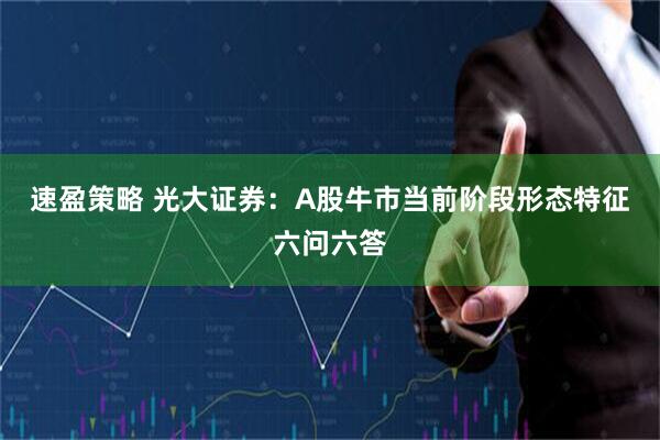 速盈策略 光大证券：A股牛市当前阶段形态特征六问六答