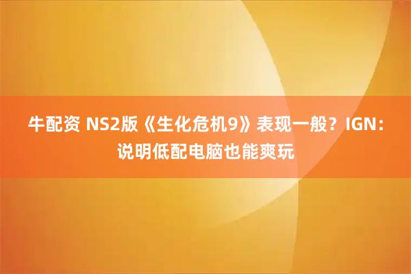 牛配资 NS2版《生化危机9》表现一般？IGN：说明低配电脑也能爽玩