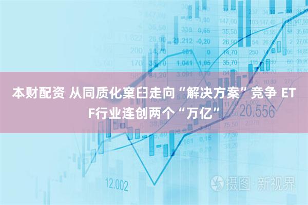 本财配资 从同质化窠臼走向“解决方案”竞争 ETF行业连创两个“万亿”
