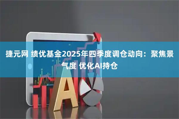 捷元网 绩优基金2025年四季度调仓动向：聚焦景气度 优化AI持仓