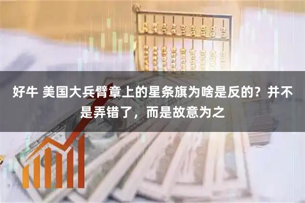 好牛 美国大兵臂章上的星条旗为啥是反的？并不是弄错了，而是故意为之