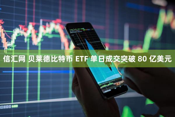 信汇网 贝莱德比特币 ETF 单日成交突破 80 亿美元