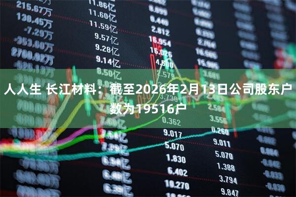 人人生 长江材料：截至2026年2月13日公司股东户数为19516户