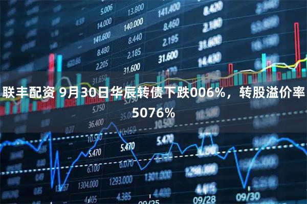 联丰配资 9月30日华辰转债下跌006%，转股溢价率5076%