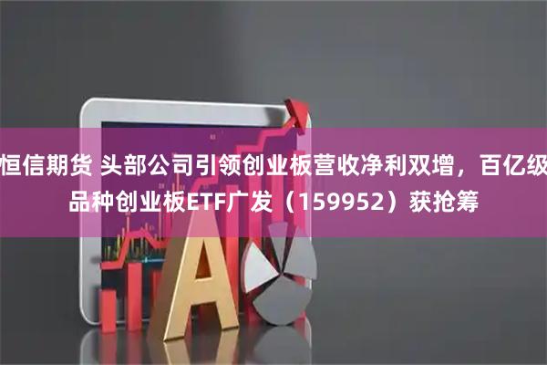 恒信期货 头部公司引领创业板营收净利双增,百亿级品种创业板ETF广发(159952)获抢筹
