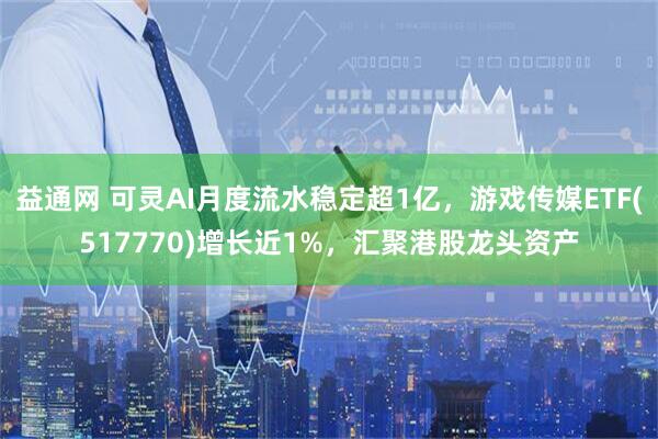 益通网 可灵AI月度流水稳定超1亿,游戏传媒ETF(517770)增长近1%,汇聚港股龙头资产