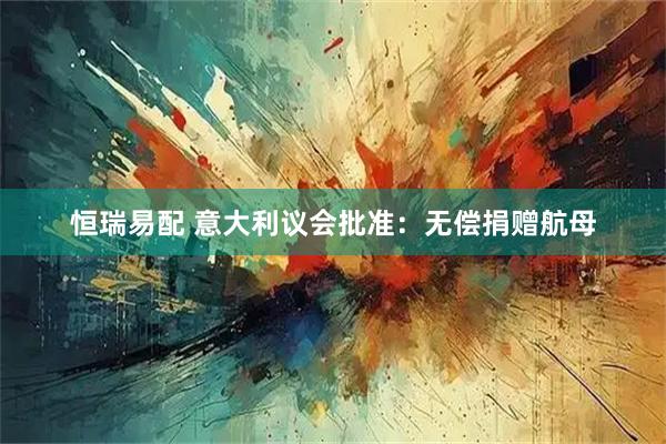 恒瑞易配 意大利议会批准：无偿捐赠航母