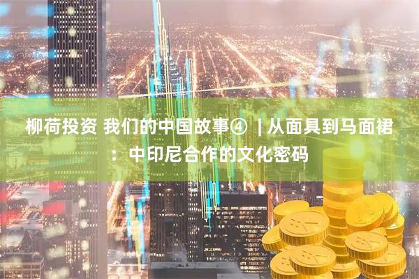 柳荷投资 我们的中国故事④  | 从面具到马面裙：中印尼合作的文化密码