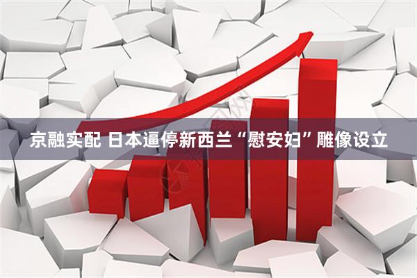 京融实配 日本逼停新西兰“慰安妇”雕像设立