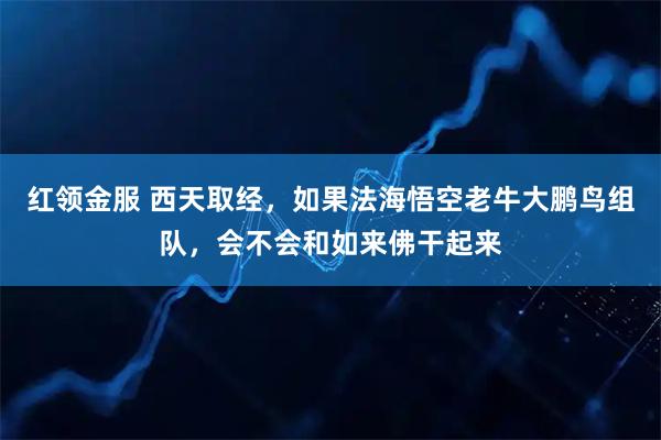 红领金服 西天取经,如果法海悟空老牛大鹏鸟组队,会不会和如来佛干起来